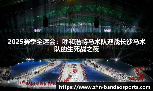2025赛季全运会:呼和浩特马术队迎战长沙马术队的生死战之夜