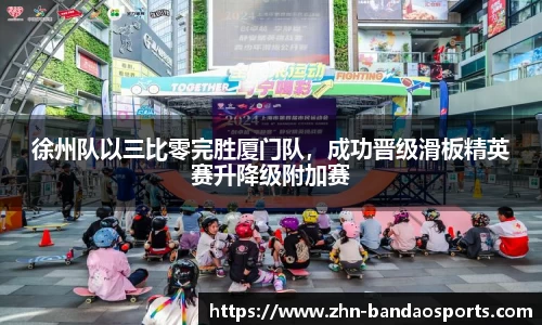 徐州队以三比零完胜厦门队,成功晋级滑板精英赛升降级附加赛