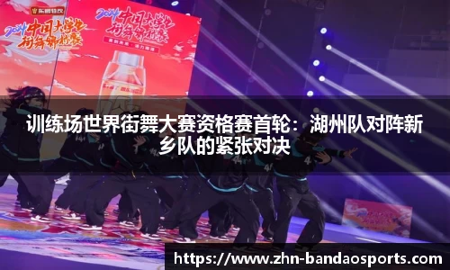 训练场世界街舞大赛资格赛首轮:湖州队对阵新乡队的紧张对决