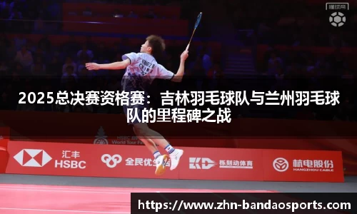 2025总决赛资格赛:吉林羽毛球队与兰州羽毛球队的里程碑之战