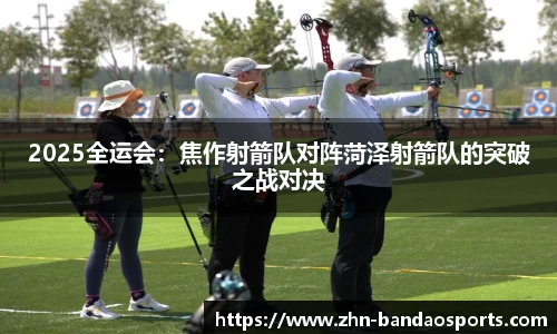 2025全运会:焦作射箭队对阵菏泽射箭队的突破之战对决