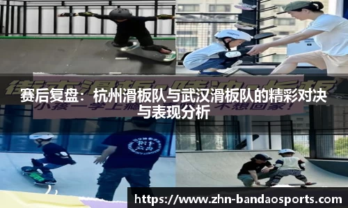 赛后复盘:杭州滑板队与武汉滑板队的精彩对决与表现分析